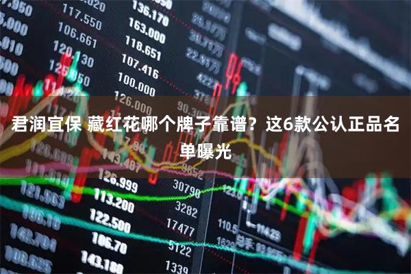 君润宜保 藏红花哪个牌子靠谱？这6款公认正品名单曝光