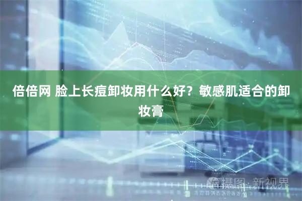 倍倍网 脸上长痘卸妆用什么好？敏感肌适合的卸妆膏