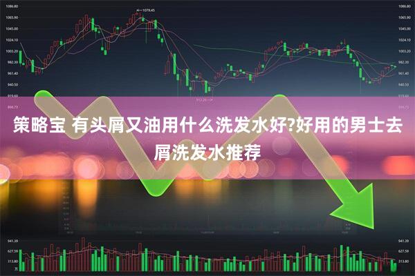 策略宝 有头屑又油用什么洗发水好?好用的男士去屑洗发水推荐