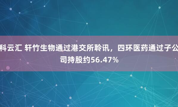 科云汇 轩竹生物通过港交所聆讯，四环医药通过子公司持股约56.47%