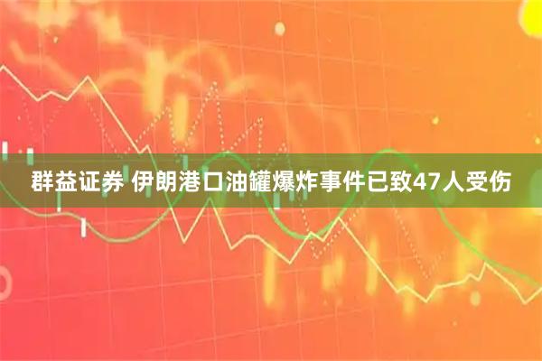 群益证券 伊朗港口油罐爆炸事件已致47人受伤