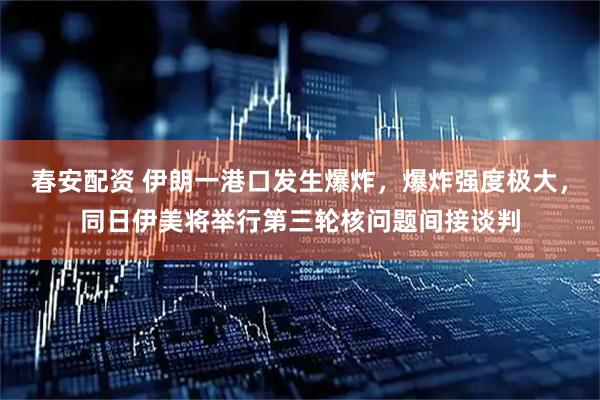春安配资 伊朗一港口发生爆炸，爆炸强度极大，同日伊美将举行第三轮核问题间接谈判