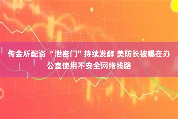 传金所配资 “泄密门”持续发酵 美防长被曝在办公室使用不安全网络线路