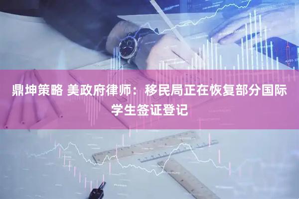 鼎坤策略 美政府律师：移民局正在恢复部分国际学生签证登记