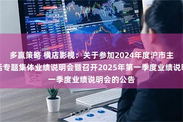 多赢策略 横店影视：关于参加2024年度沪市主板乐享生活专题集体业绩说明会暨召开2025年第一季度业绩说明会的公告