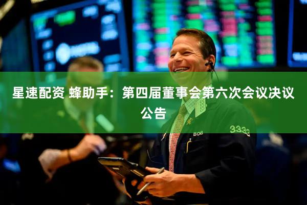 星速配资 蜂助手：第四届董事会第六次会议决议公告
