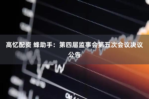 高忆配资 蜂助手：第四届监事会第五次会议决议公告