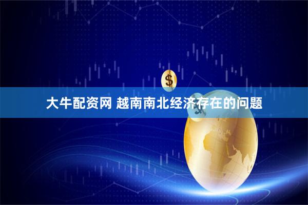 大牛配资网 越南南北经济存在的问题