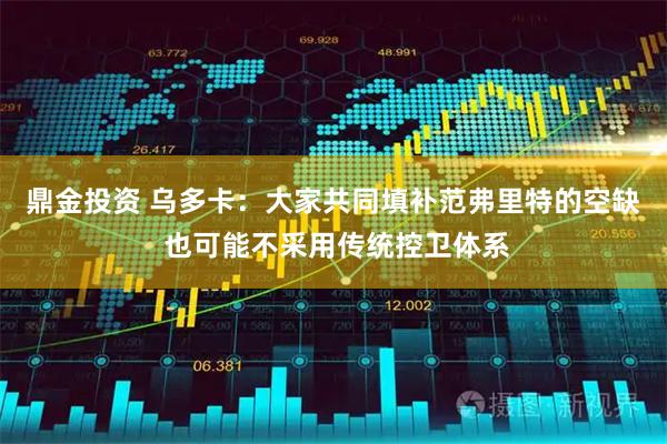 鼎金投资 乌多卡：大家共同填补范弗里特的空缺 也可能不采用传统控卫体系