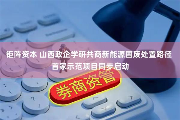 钜阵资本 山西政企学研共商新能源固废处置路径 首家示范项目同步启动