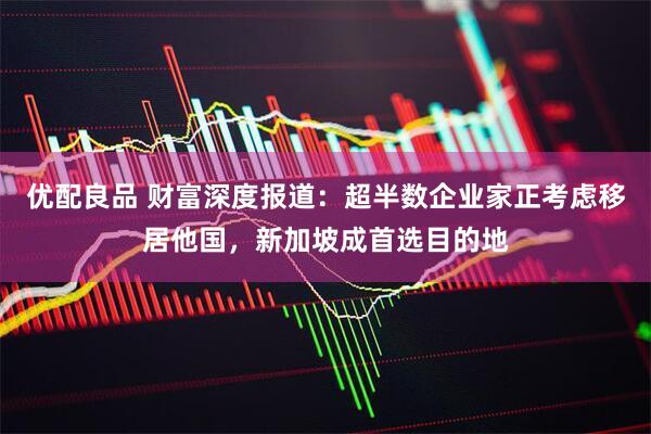 优配良品 财富深度报道：超半数企业家正考虑移居他国，新加坡成首选目的地