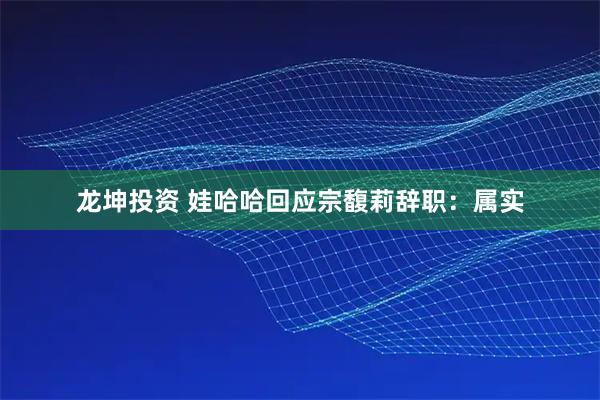 龙坤投资 娃哈哈回应宗馥莉辞职：属实