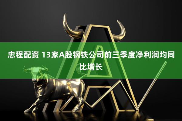 忠程配资 13家A股钢铁公司前三季度净利润均同比增长