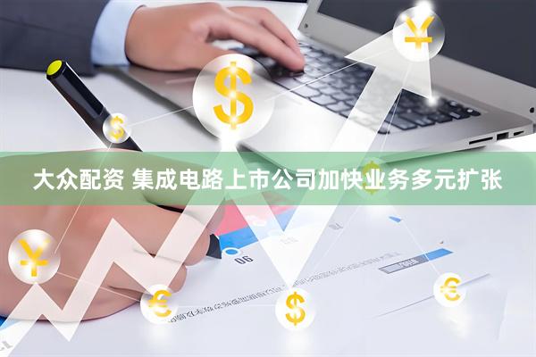 大众配资 集成电路上市公司加快业务多元扩张