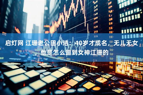 启灯网 江珊老公田小洁：40岁才成名，无儿无女，他是怎么追到女神江珊的