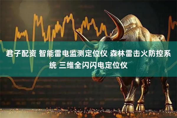 君子配资 智能雷电监测定位仪 森林雷击火防控系统 三维全闪闪电定位仪
