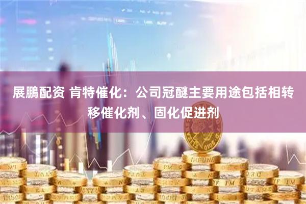 展鵬配资 肯特催化：公司冠醚主要用途包括相转移催化剂、固化促进剂
