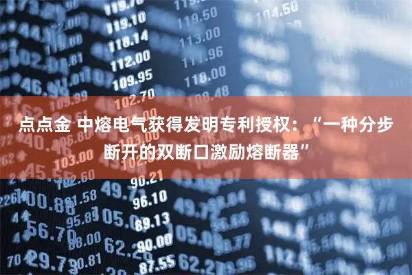 点点金 中熔电气获得发明专利授权：“一种分步断开的双断口激励熔断器”