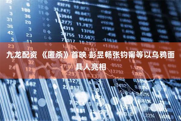 九龙配资 《匿杀》首映 彭昱畅张钧甯等以乌鸦面具人亮相