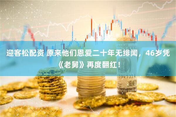 迎客松配资 原来他们恩爱二十年无绯闻，46岁凭《老舅》再度翻红！