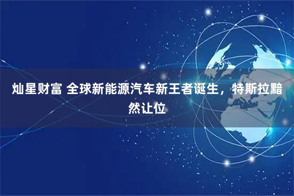 灿星财富 全球新能源汽车新王者诞生，特斯拉黯然让位