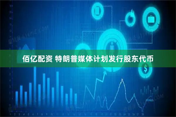 佰亿配资 特朗普媒体计划发行股东代币