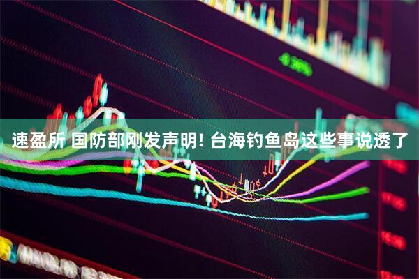 速盈所 国防部刚发声明! 台海钓鱼岛这些事说透了