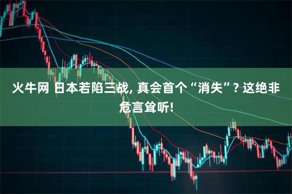火牛网 日本若陷三战, 真会首个“消失”? 这绝非危言耸听!
