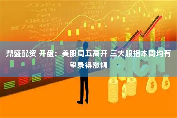 鼎盛配资 开盘：美股周五高开 三大股指本周均有望录得涨幅
