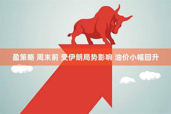 盈策略 周末前 受伊朗局势影响 油价小幅回升