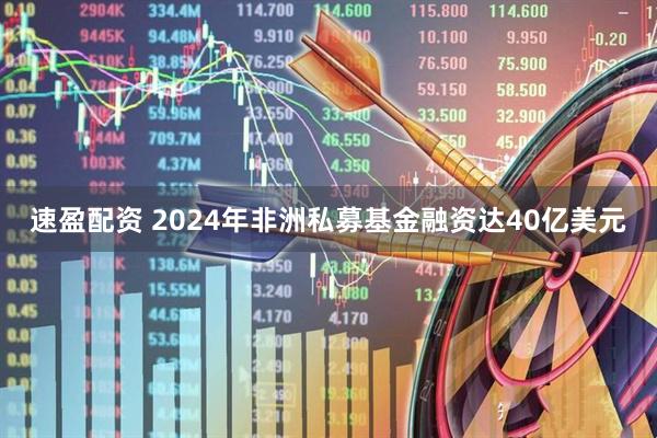 速盈配资 2024年非洲私募基金融资达40亿美元