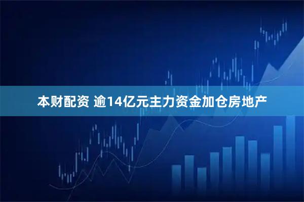 本财配资 逾14亿元主力资金加仓房地产