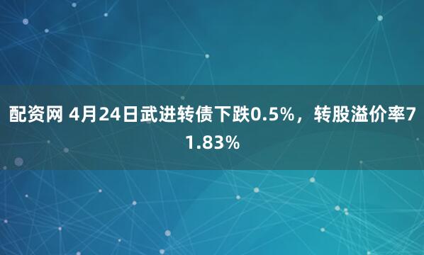 配资网 4月24日武进转债下跌0.5%，转股溢价率71.83%