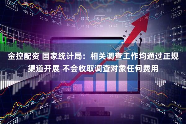 金控配资 国家统计局：相关调查工作均通过正规渠道开展 不会收取调查对象任何费用