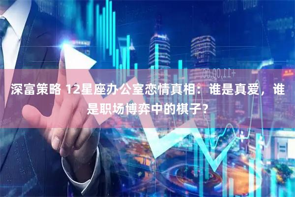 深富策略 12星座办公室恋情真相：谁是真爱，谁是职场博弈中的棋子？
