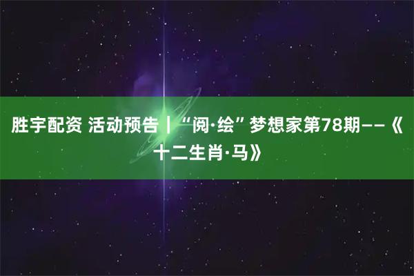 胜宇配资 活动预告｜“阅·绘”梦想家第78期——《十二生肖·马》