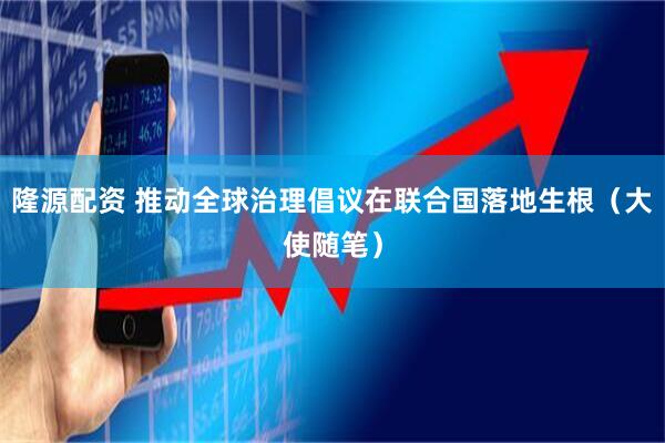 隆源配资 推动全球治理倡议在联合国落地生根（大使随笔）