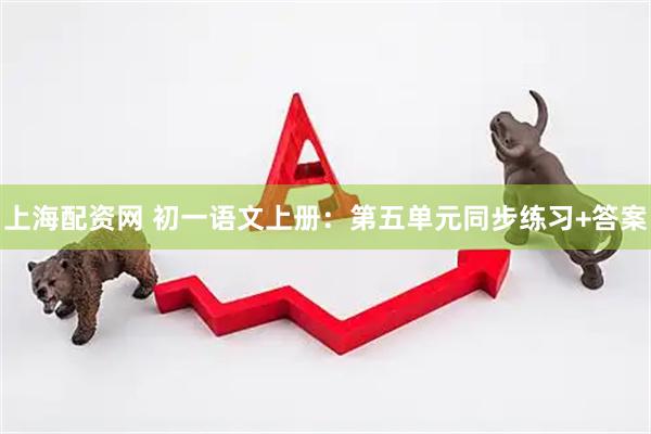 上海配资网 初一语文上册：第五单元同步练习+答案