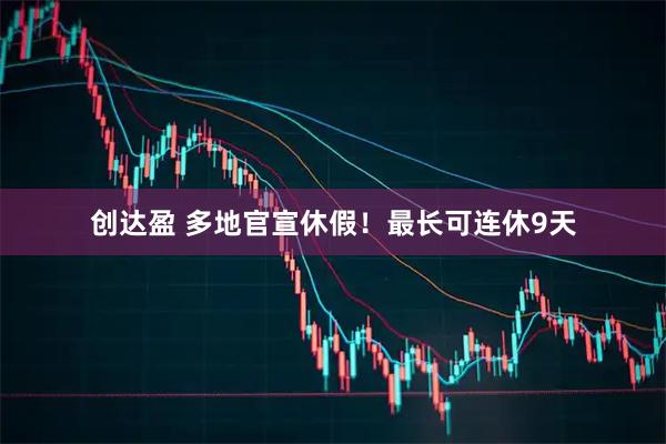 创达盈 多地官宣休假！最长可连休9天