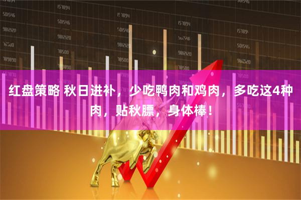红盘策略 秋日进补，少吃鸭肉和鸡肉，多吃这4种肉，贴秋膘，身体棒！
