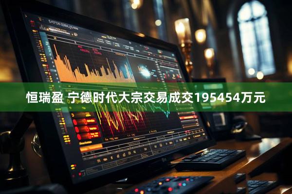恒瑞盈 宁德时代大宗交易成交195454万元