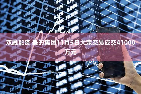 双融配资 美的集团11月5日大宗交易成交41000万元