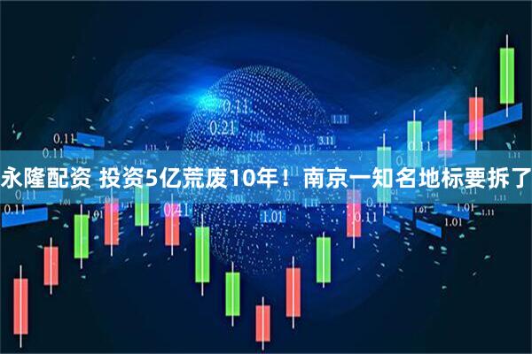 永隆配资 投资5亿荒废10年！南京一知名地标要拆了
