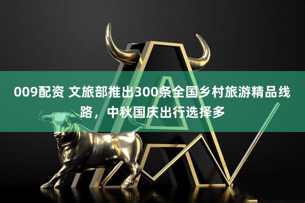 009配资 文旅部推出300条全国乡村旅游精品线路，中秋国庆出行选择多