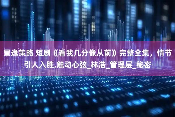 景逸策略 短剧《看我几分像从前》完整全集，情节引人入胜,触动心弦_林浩_管理层_秘密