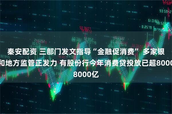 秦安配资 三部门发文指导“金融促消费” 多家银行和地方监管正发力 有股份行今年消费贷投放已超8000亿