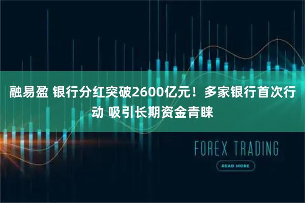 融易盈 银行分红突破2600亿元！多家银行首次行动 吸引长期资金青睐